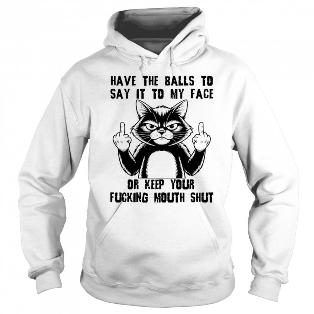 Cat have the balls to say it to my face or keep your fucking mouth shut shirt Sweatshirt