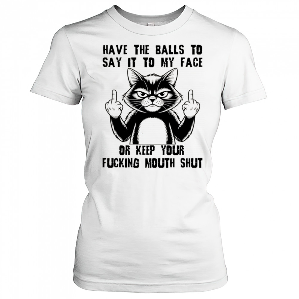 Cat have the balls to say it to my face or keep your fucking mouth shut shirt Women's T-shirt