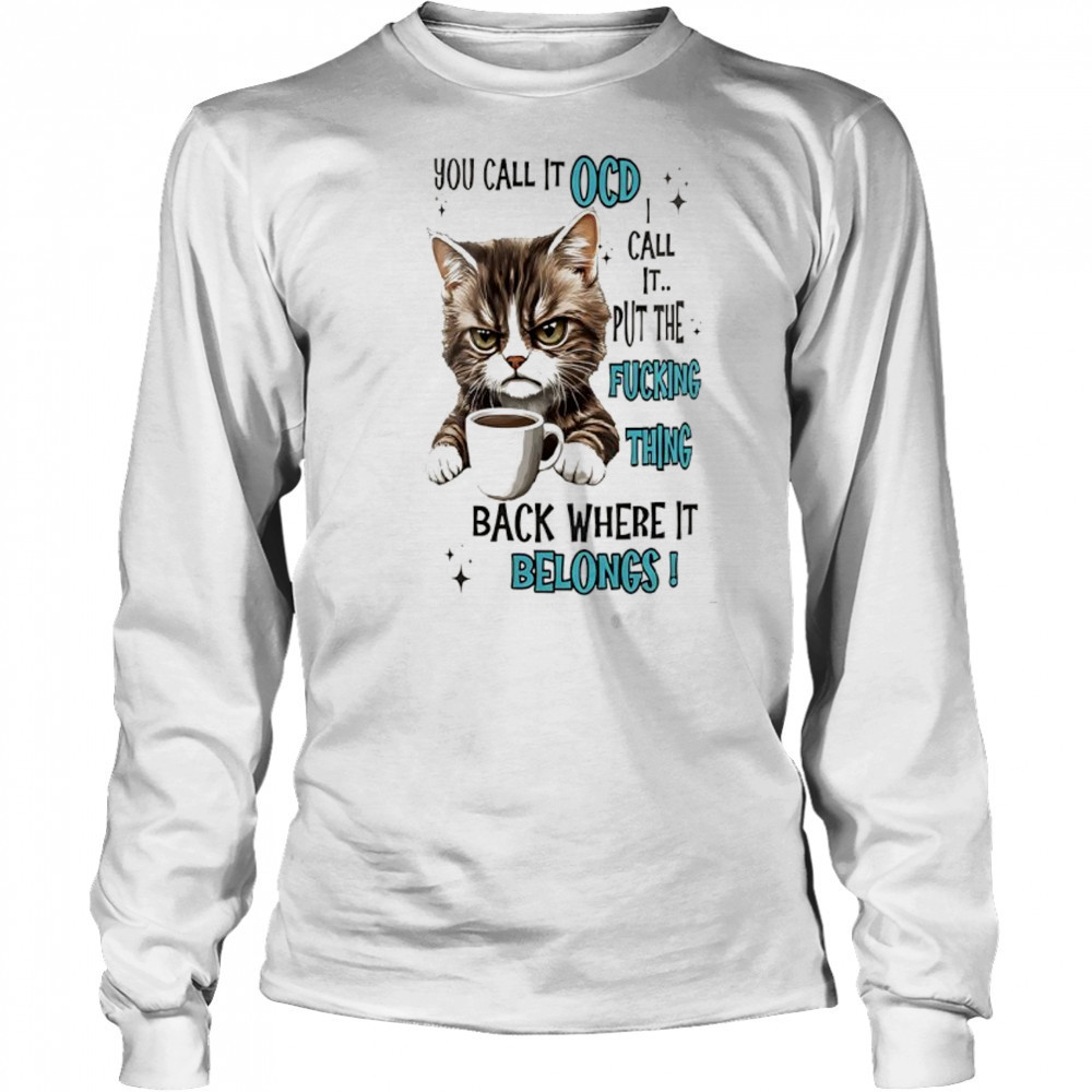 Cat you call it ocd I call it put the fucking thing back where it belongs shirt Long Sleeved