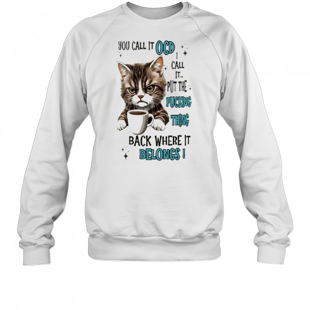 Cat you call it ocd I call it put the fucking thing back where it belongs shirt Sweatshirt