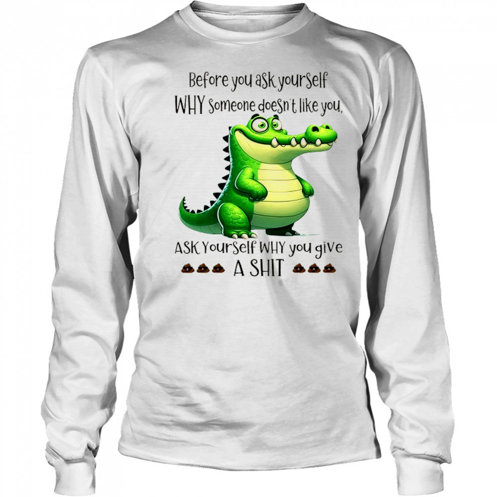 Crocodile before you ask yourself why someone doesn’t like you shirt Long Sleeved