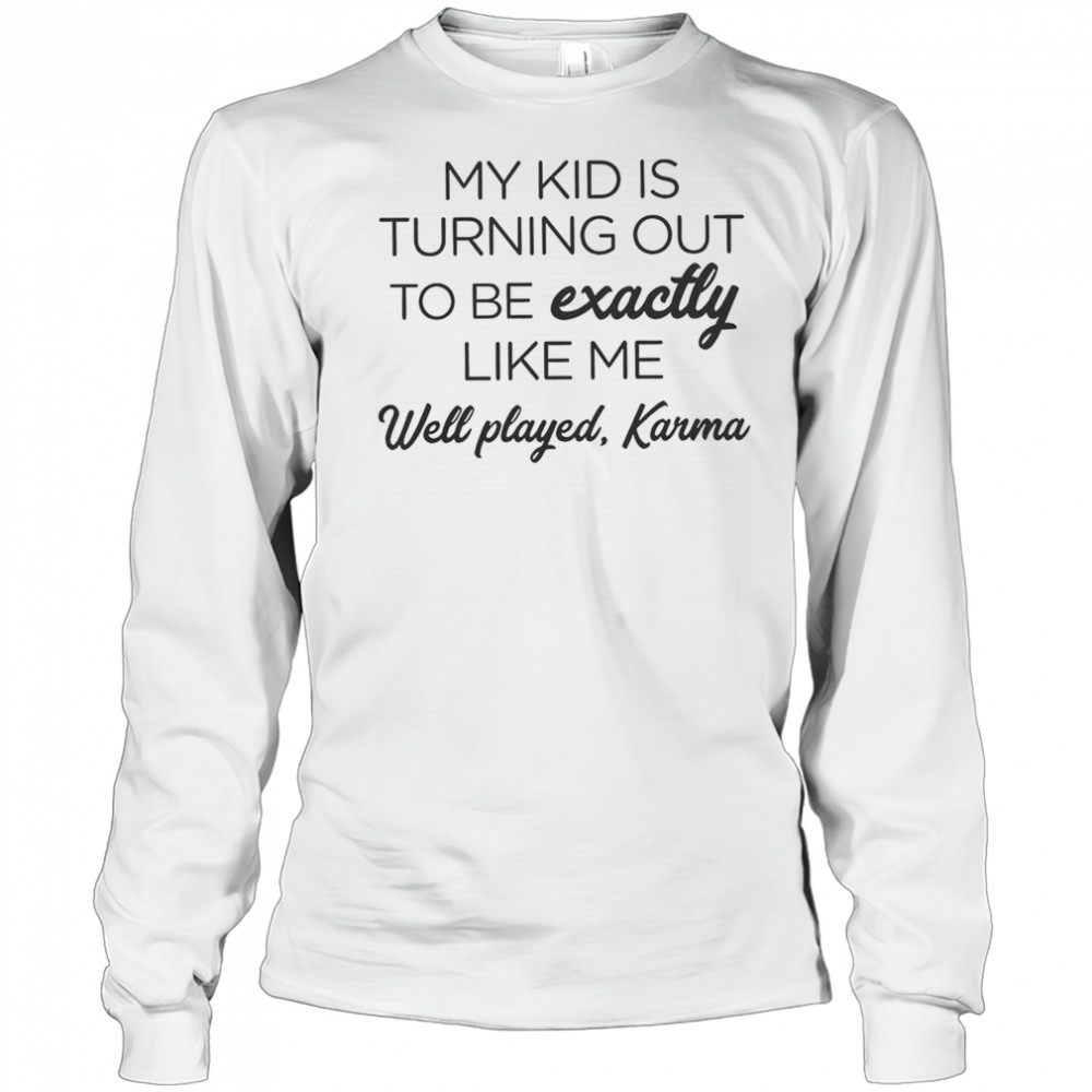 My Kid Is Turning Out To Be Exactly Like Me Well Played Karma T-Shirt Long Sleeved