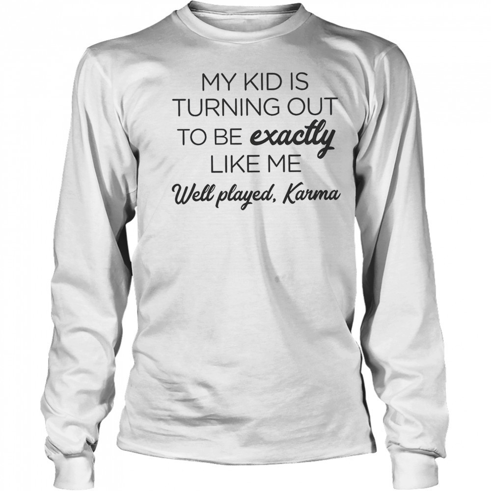 My Kid Is Turning Out To Be Exactly Like Me Well Played Karma T-Shirt Long Sleeved