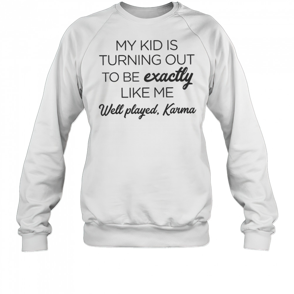 My Kid Is Turning Out To Be Exactly Like Me Well Played Karma T-Shirt Sweatshirt