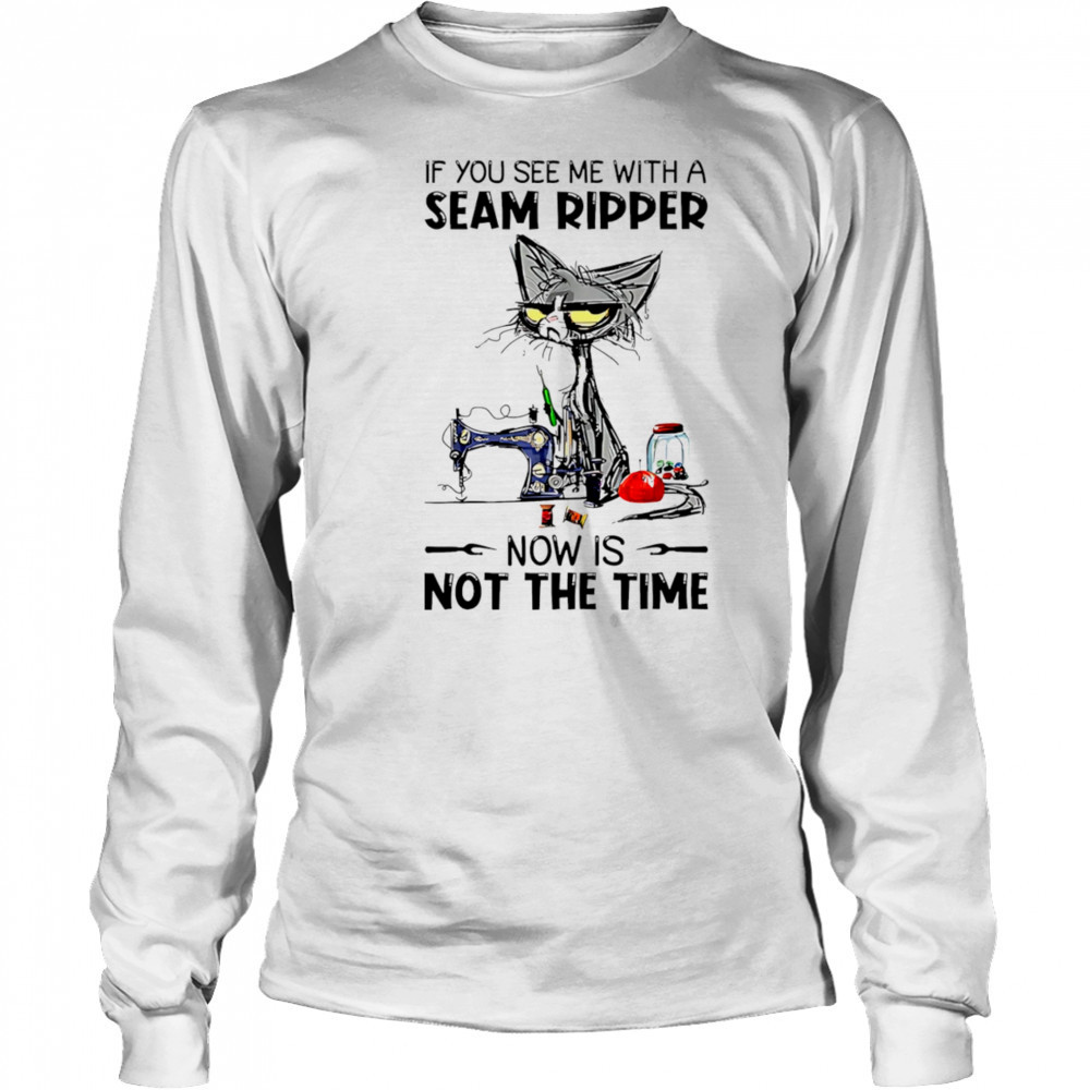 Cat If you see me with a seam ripper now is not the time shirt Long Sleeved