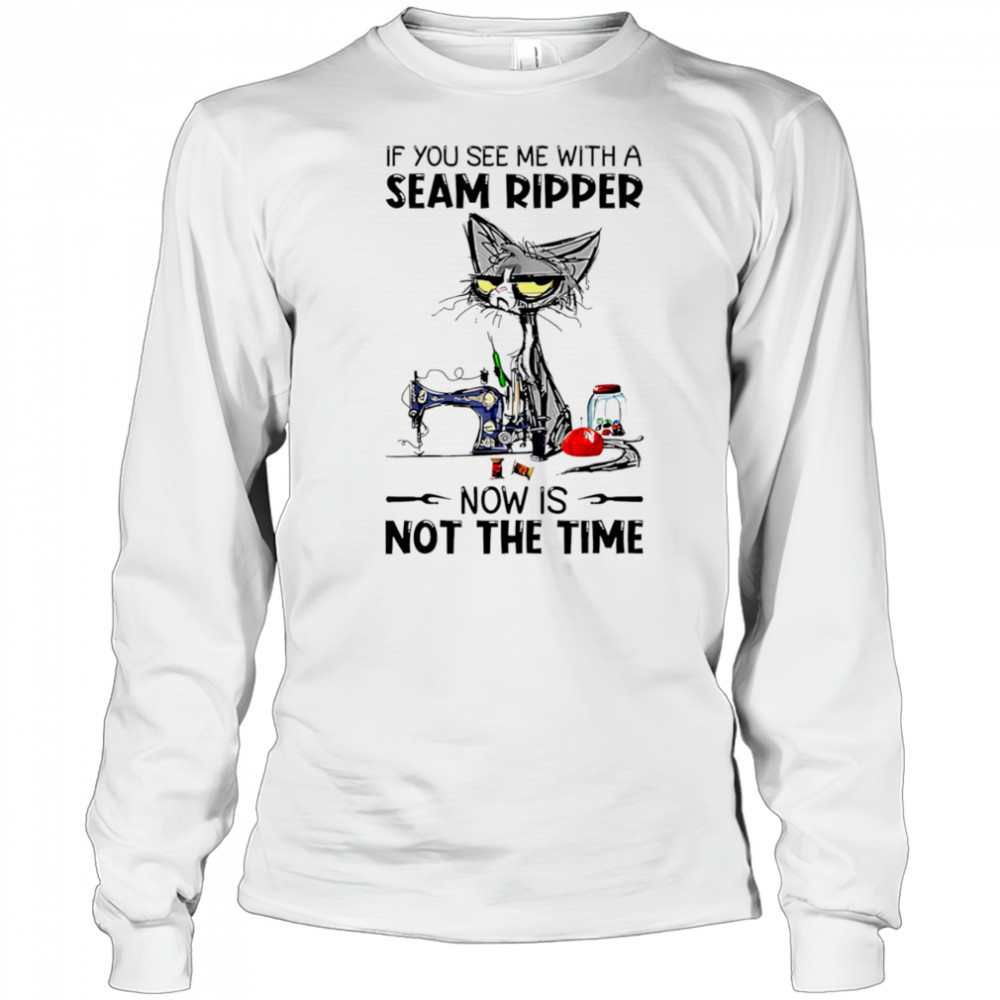Cat If you see me with a seam ripper now is not the time shirt Long Sleeved