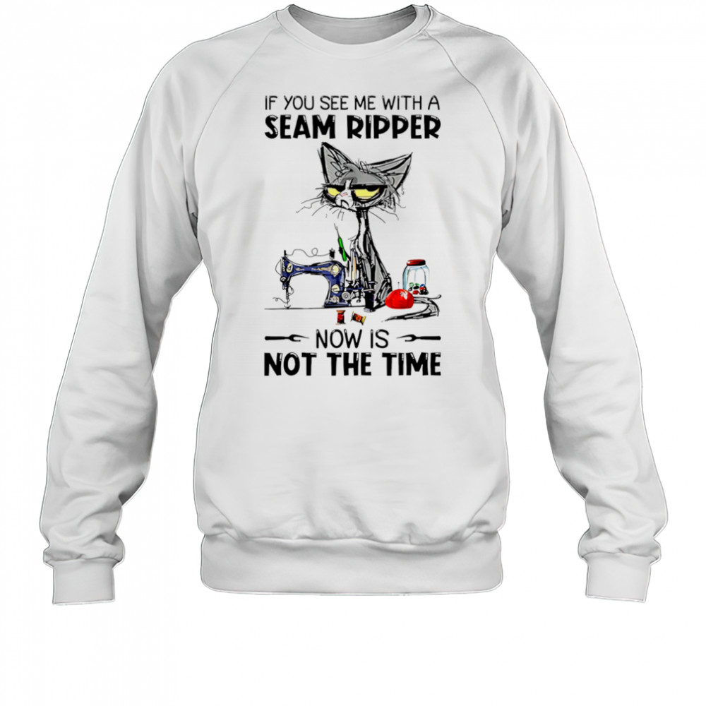 Cat If you see me with a seam ripper now is not the time shirt Sweatshirt