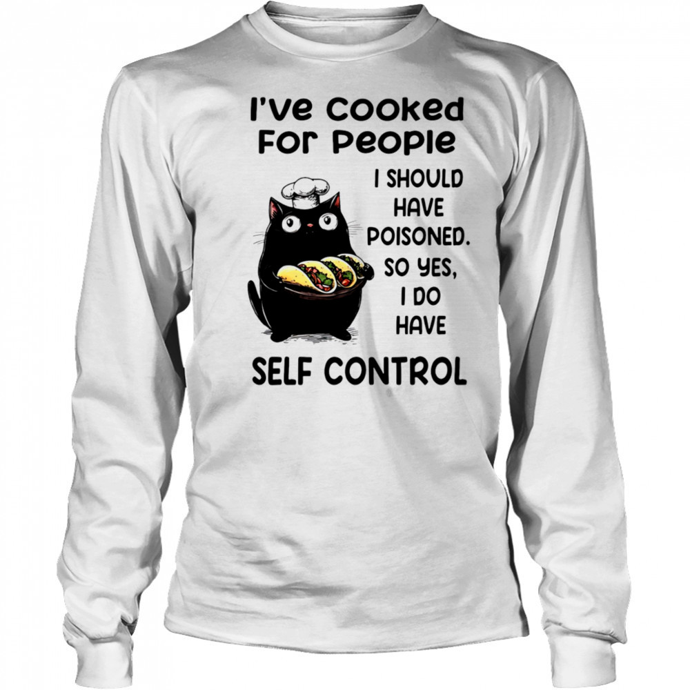 Cat I’ve cooked for people I should have poisoned so yes I do have self control shirt Long Sleeved