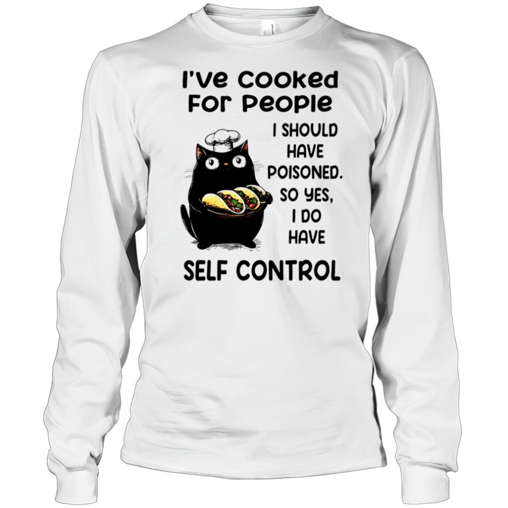 Cat I’ve cooked for people I should have poisoned so yes I do have self control shirt Long Sleeved