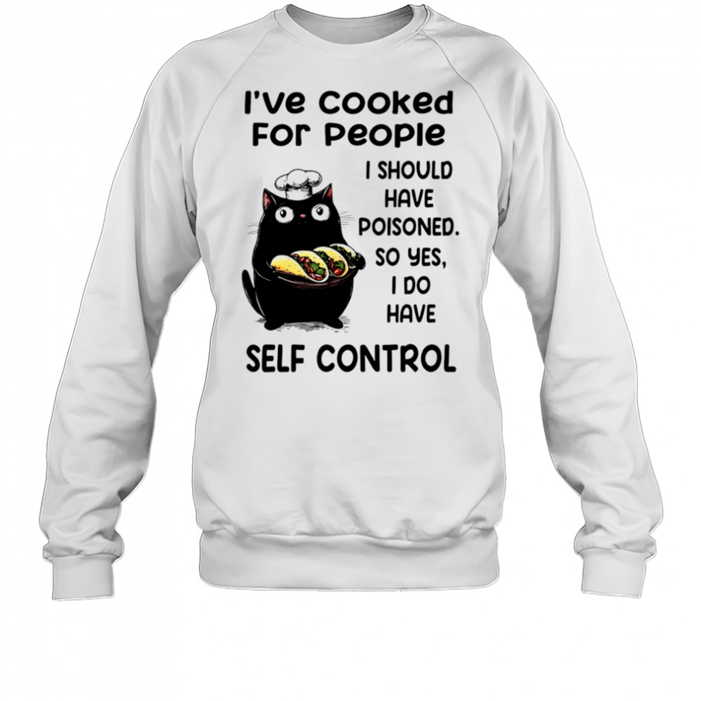 Cat I’ve cooked for people I should have poisoned so yes I do have self control shirt Sweatshirt