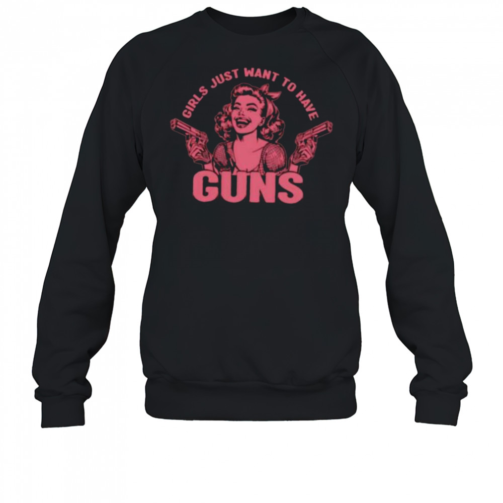Girls just want to have guns shirt Sweatshirt