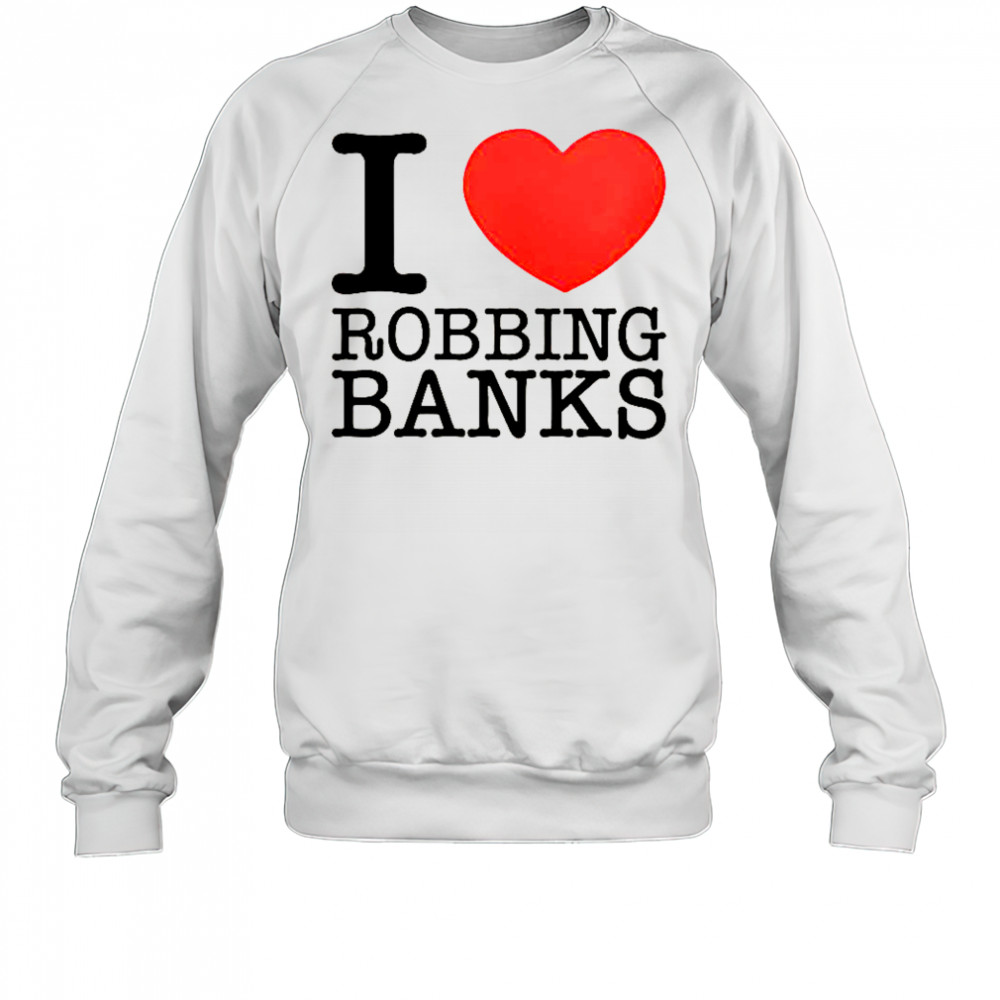 I Love Robbing Banks T-Shirt Sweatshirt