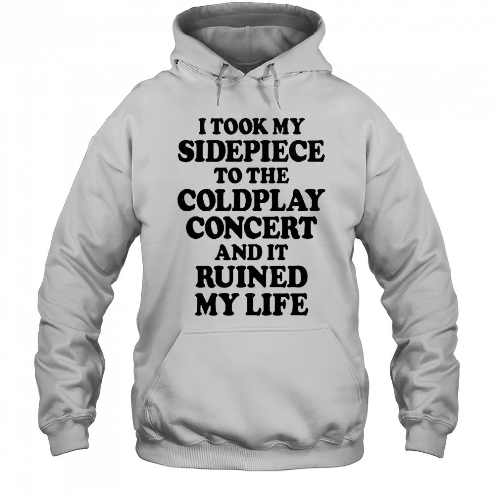 I Took My Sidepiece To The Concert And It Ruined My Life T-Shirt Hoodie