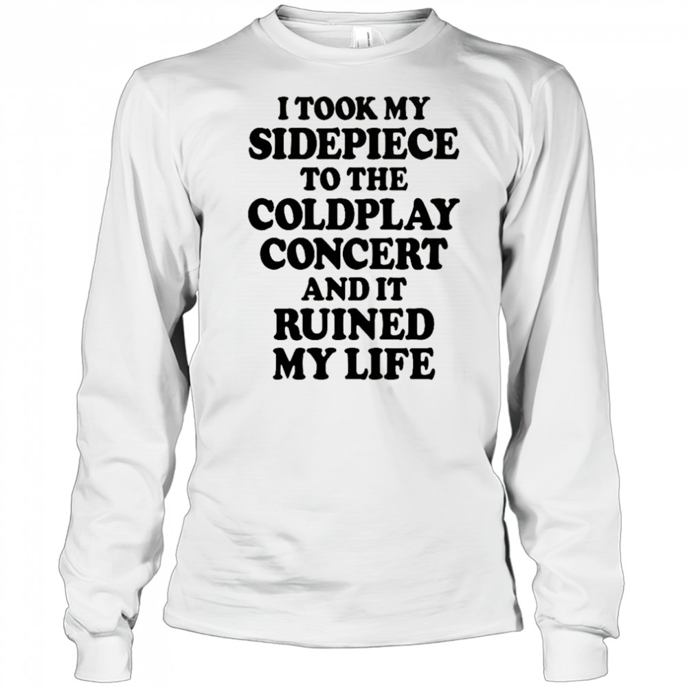 I Took My Sidepiece To The Concert And It Ruined My Life T-Shirt Long Sleeved
