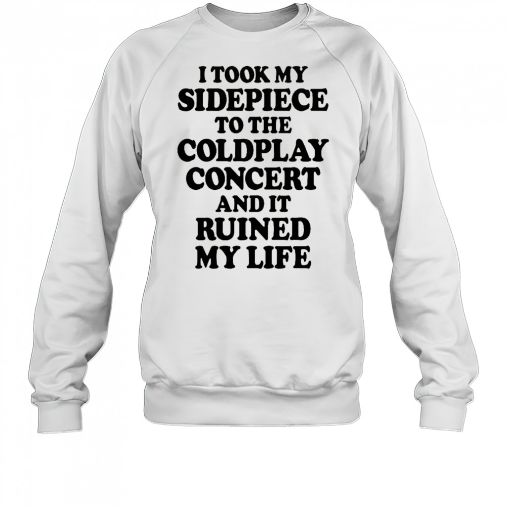 I Took My Sidepiece To The Concert And It Ruined My Life T-Shirt Sweatshirt
