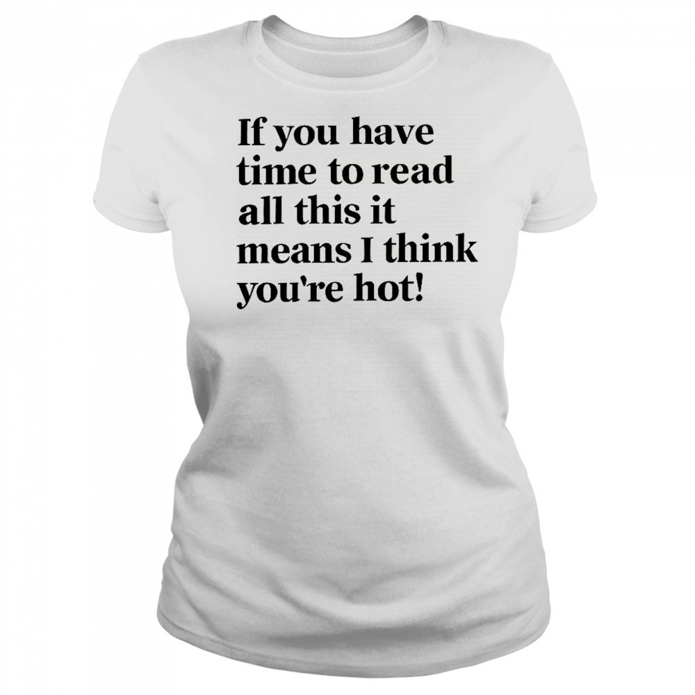 If You Have Time To Read All This It Means I Think You’re Hot T-Shirt Women's T-shirt