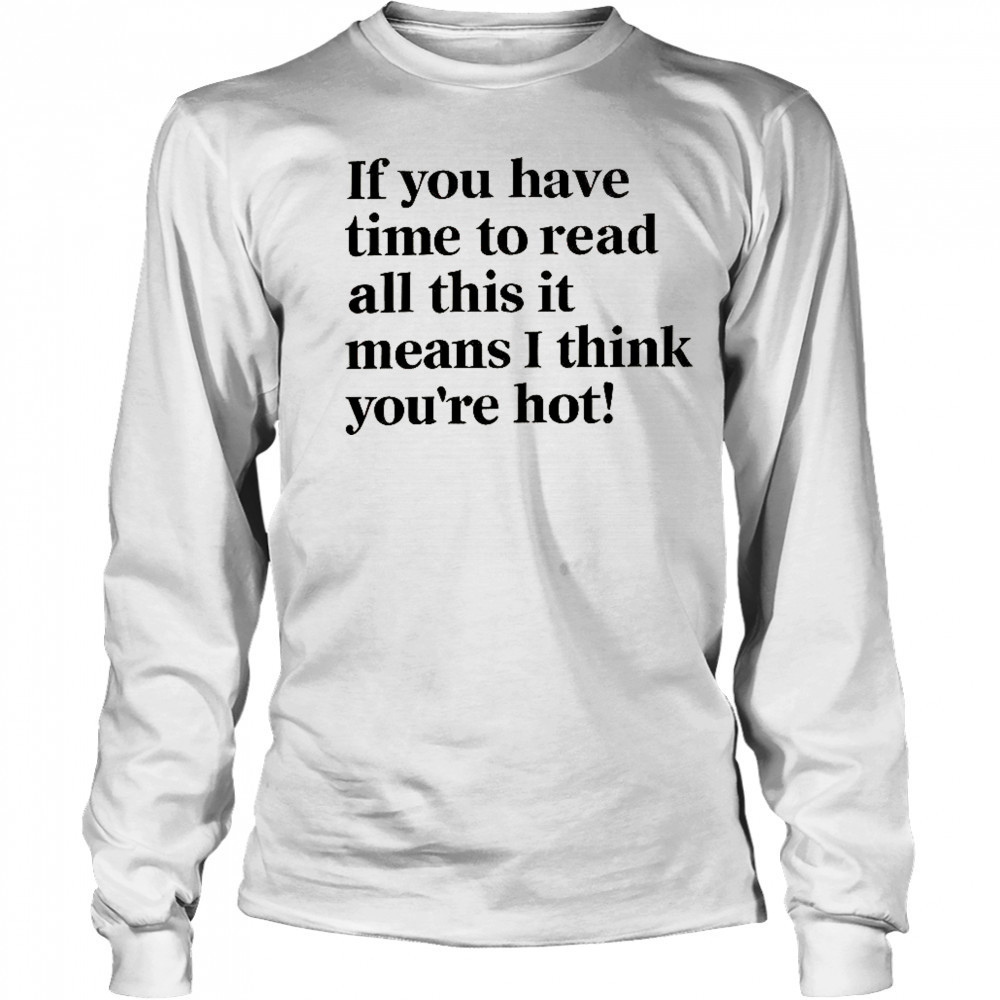 If You Have Time To Read All This It Means I Think You’re Hot T-Shirt Long Sleeved