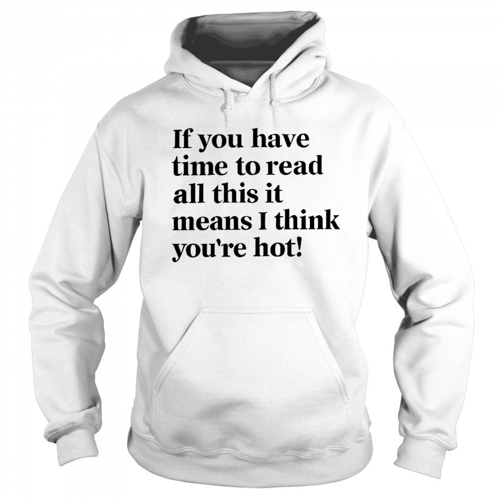 If You Have Time To Read All This It Means I Think You’re Hot T-Shirt Sweatshirt