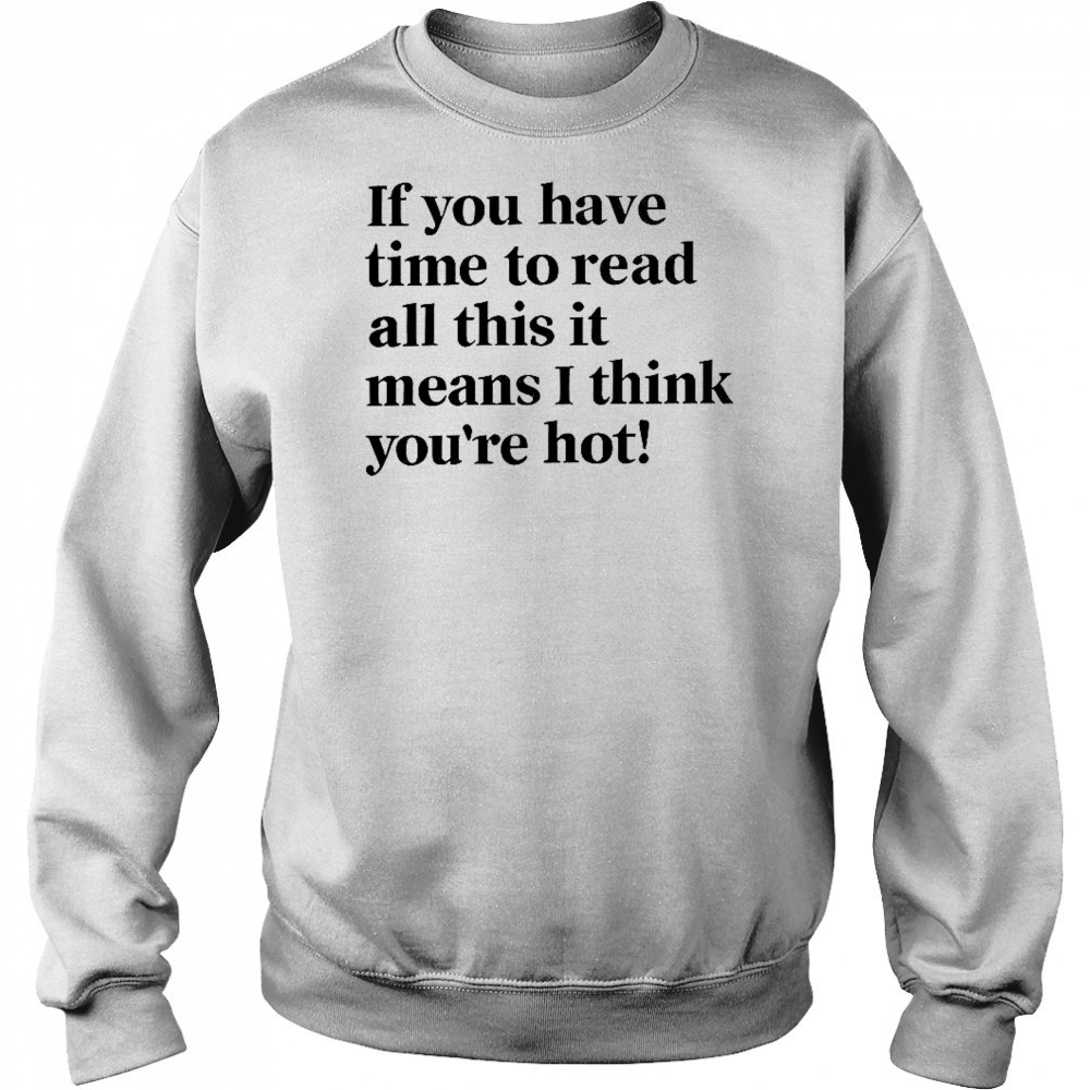 If You Have Time To Read All This It Means I Think You’re Hot T-Shirt Hoodie