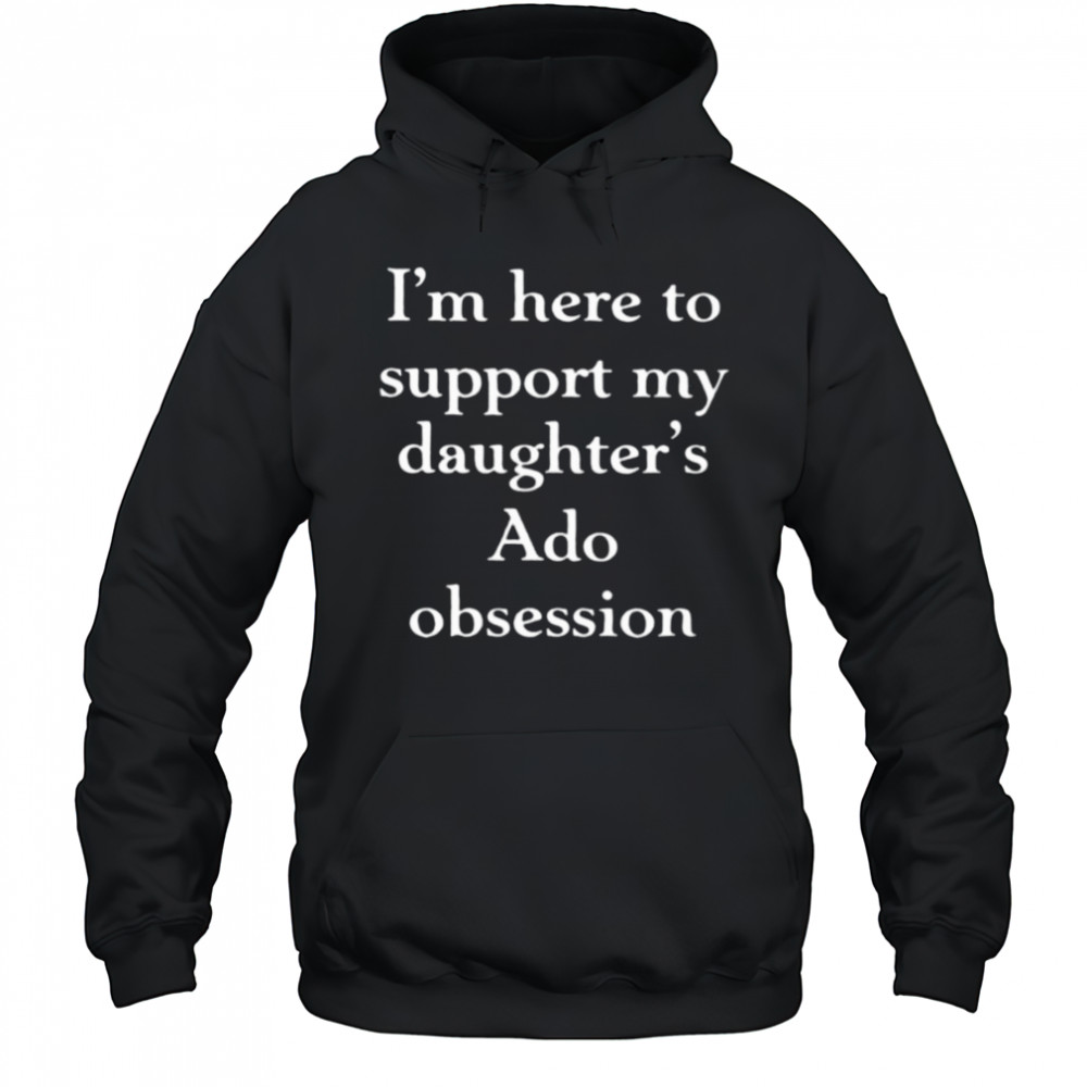 I’m here to support my daughter’s Ado obsession shirt Hoodie