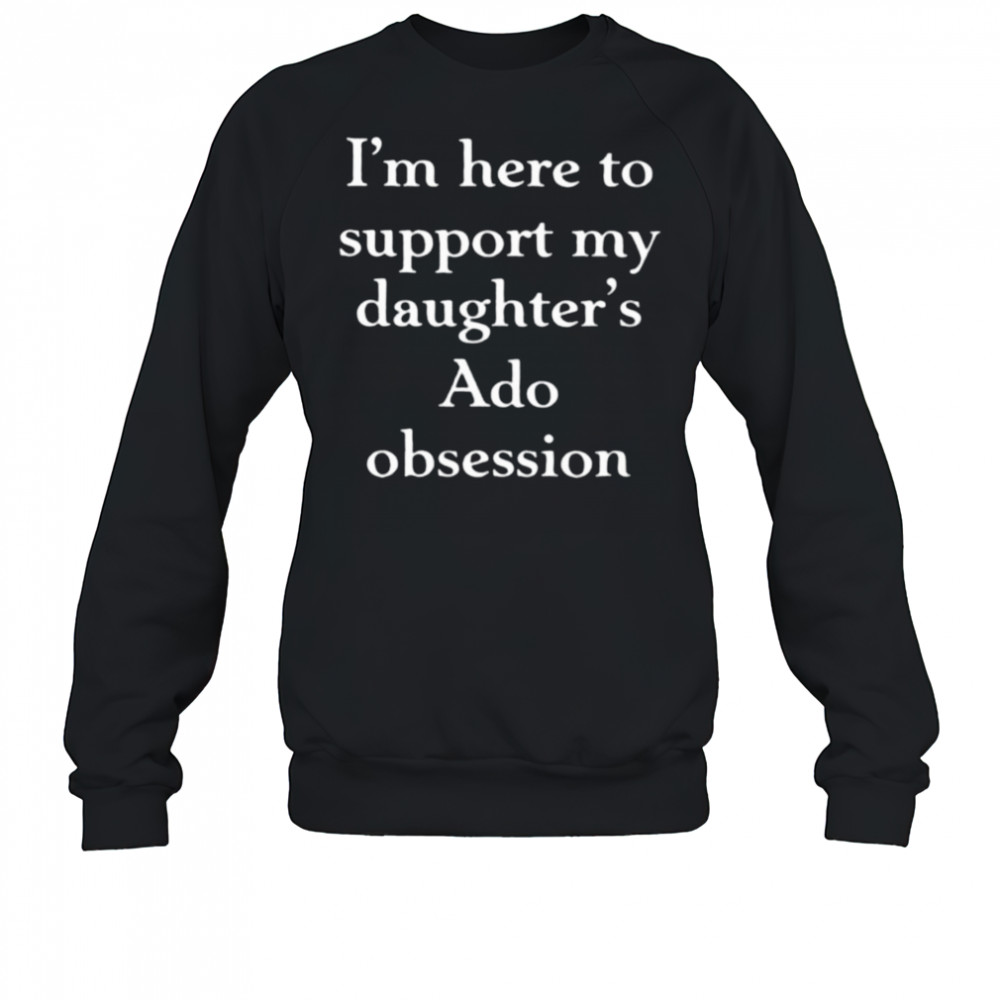 I’m here to support my daughter’s Ado obsession shirt Sweatshirt