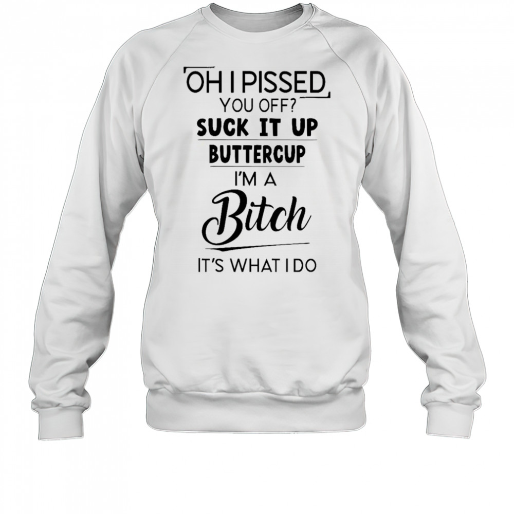 Oh I pissed you off suck it up buttercup shirt Sweatshirt