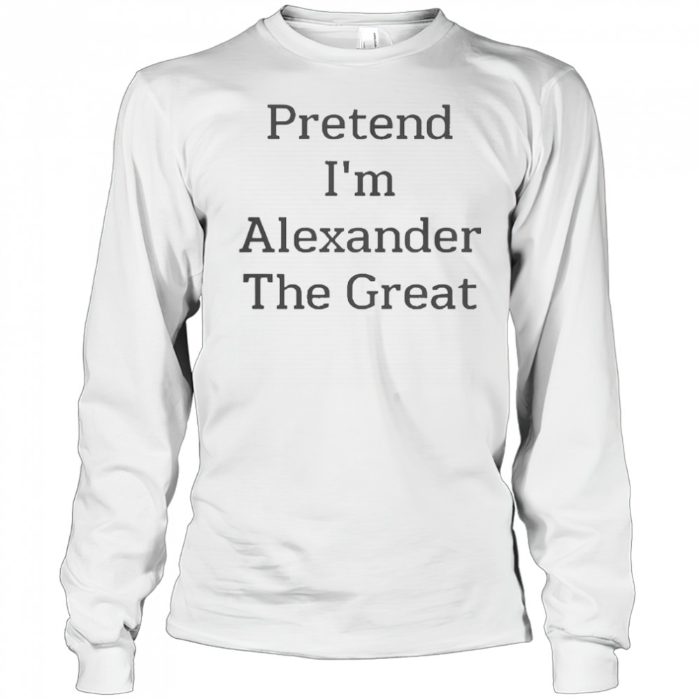 Pretend I’m Alexander The Great T-Shirt Long Sleeved