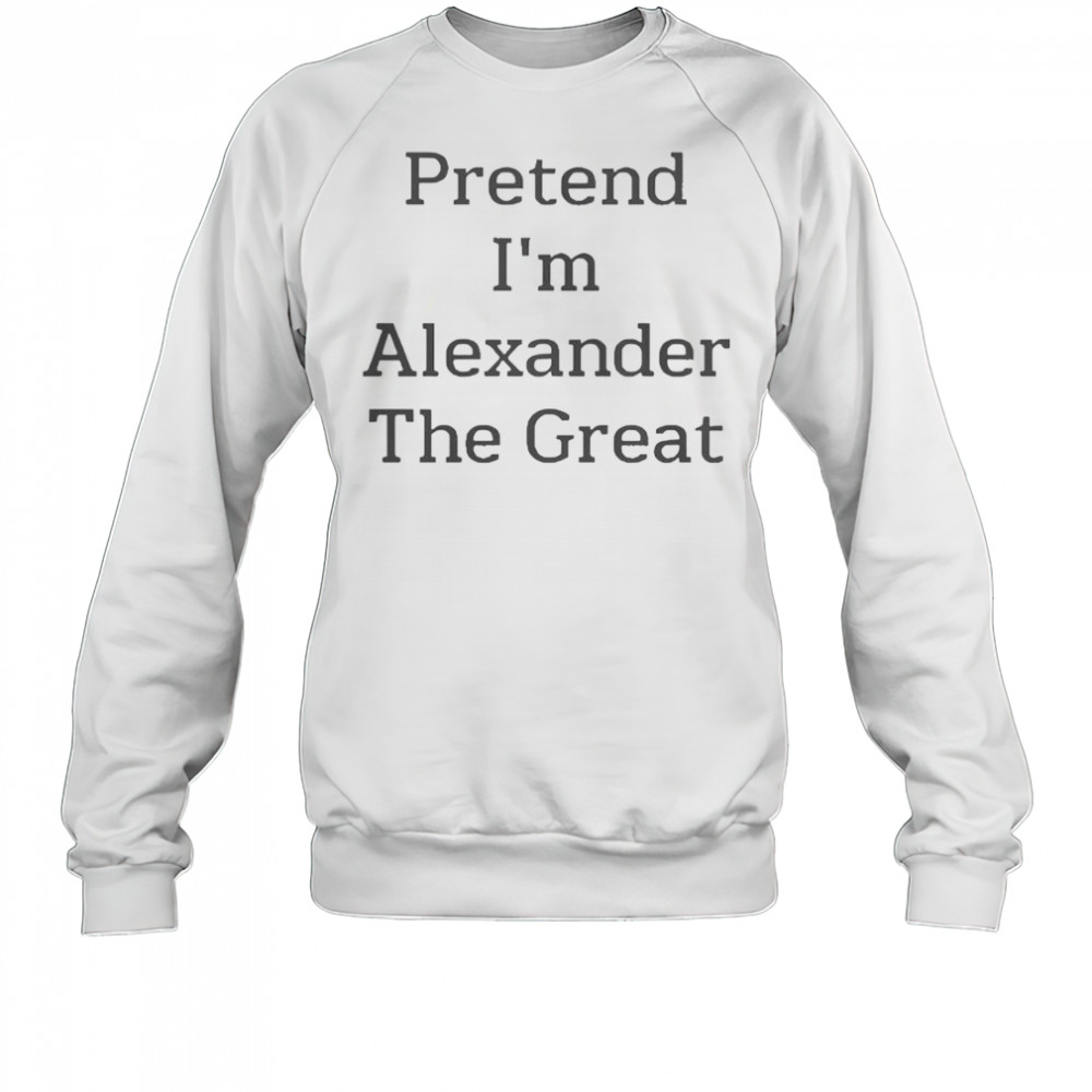 Pretend I’m Alexander The Great T-Shirt Sweatshirt