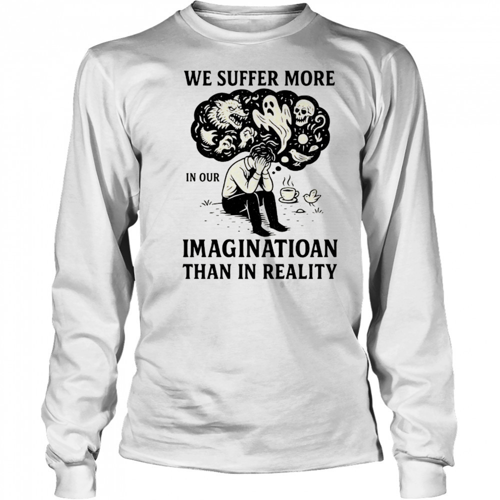 We suffer more in our imagination than in reality Stoic Wisdom shirt Long Sleeved