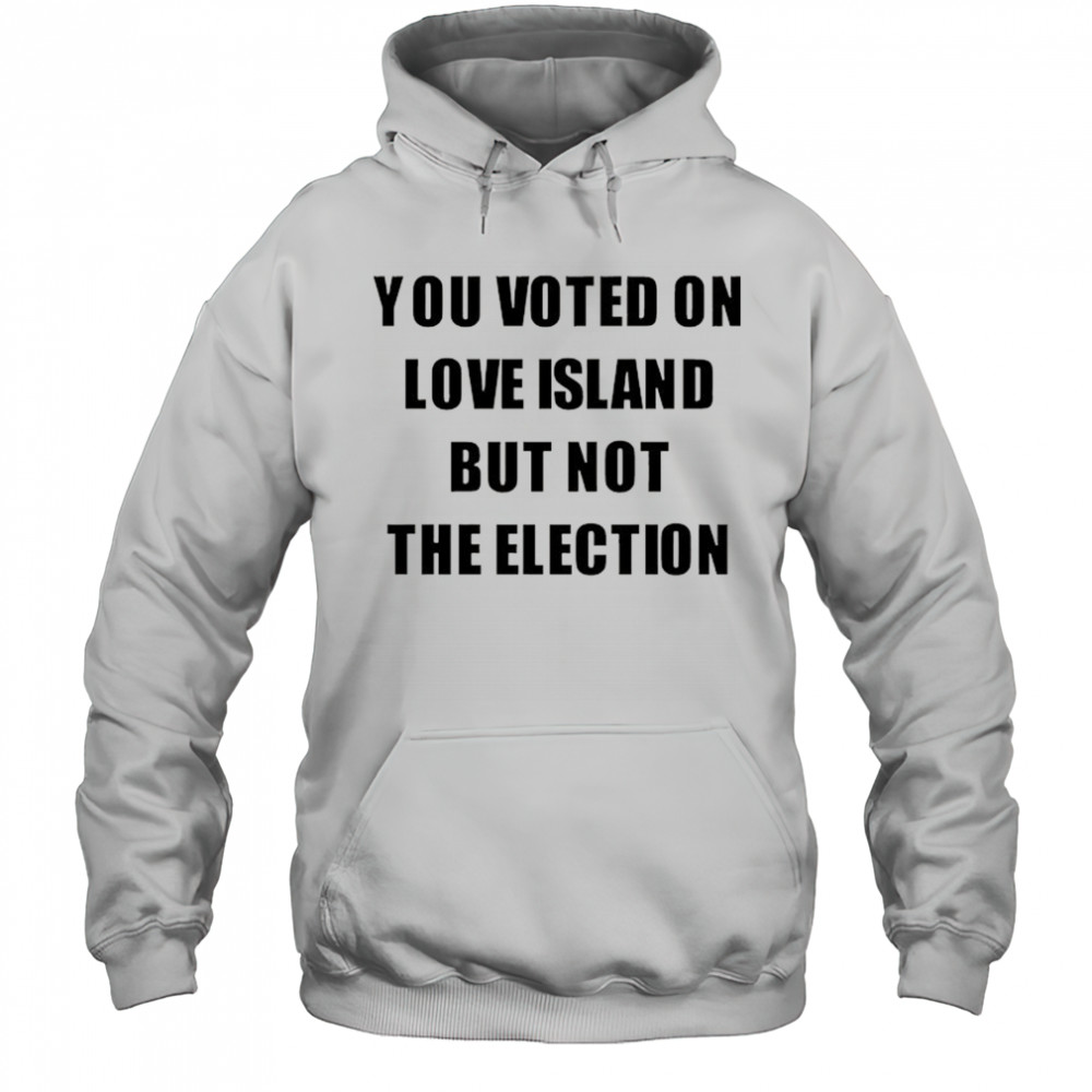 You voted on love Island but not the election shirt Hoodie