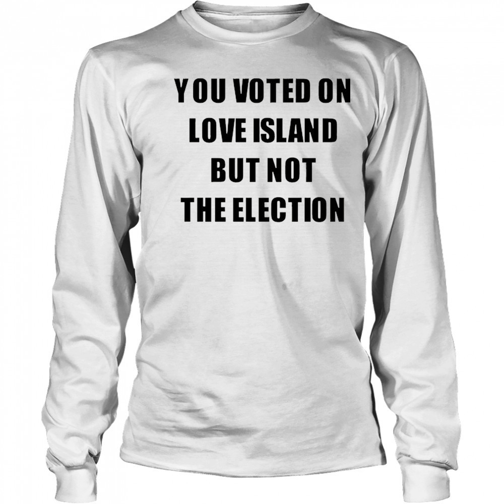 You voted on love Island but not the election shirt Long Sleeved