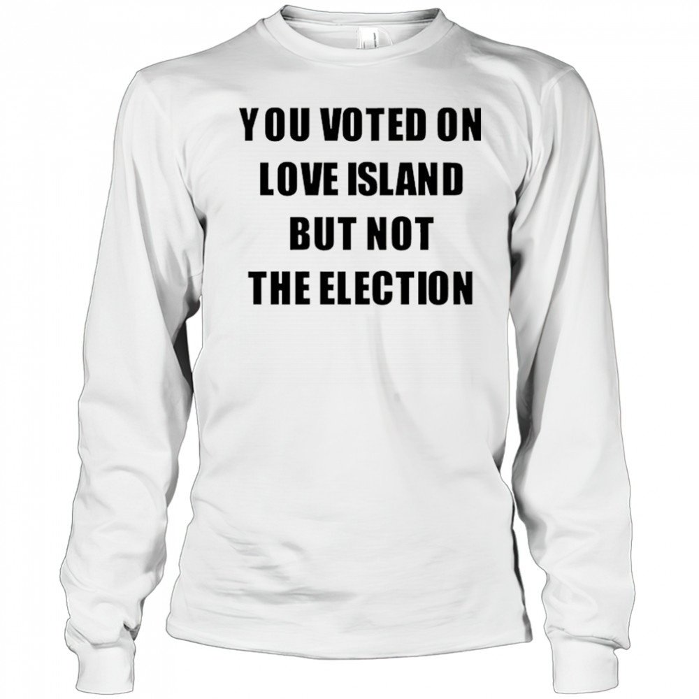 You voted on love Island but not the election shirt Long Sleeved