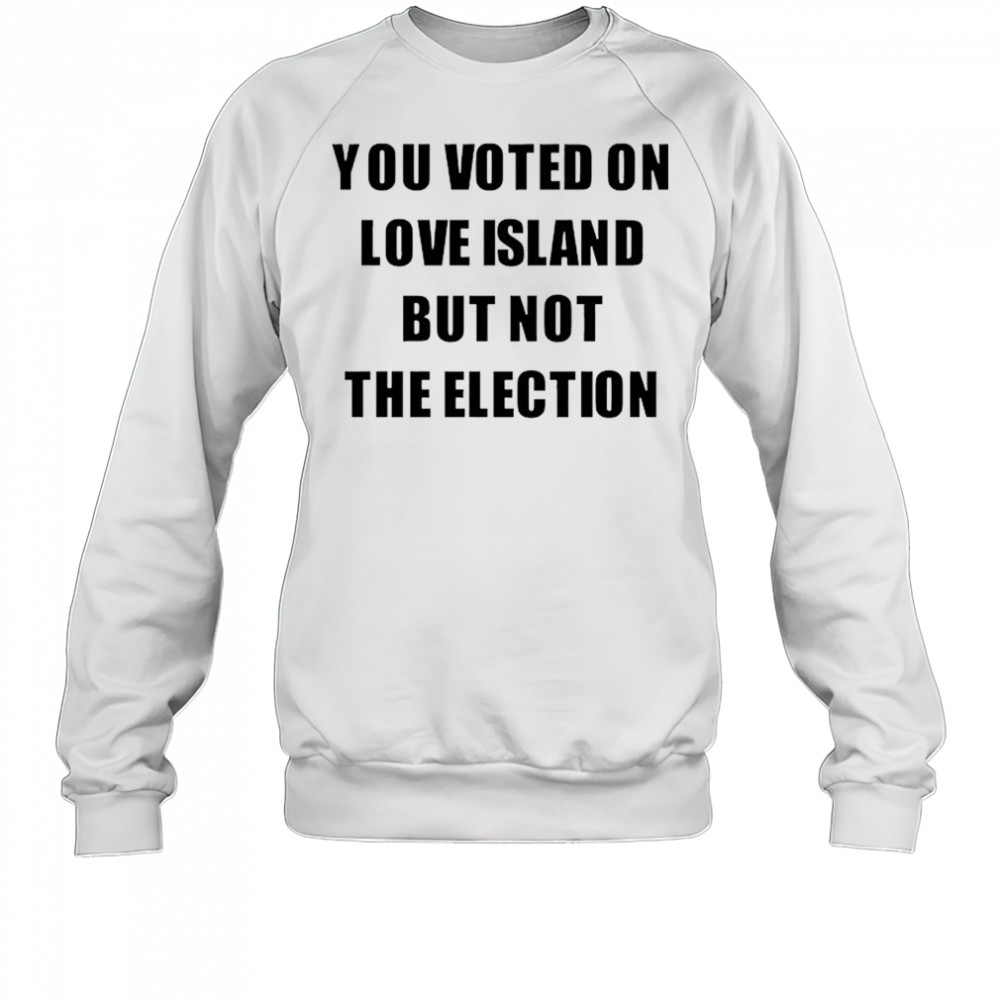 You voted on love Island but not the election shirt Sweatshirt