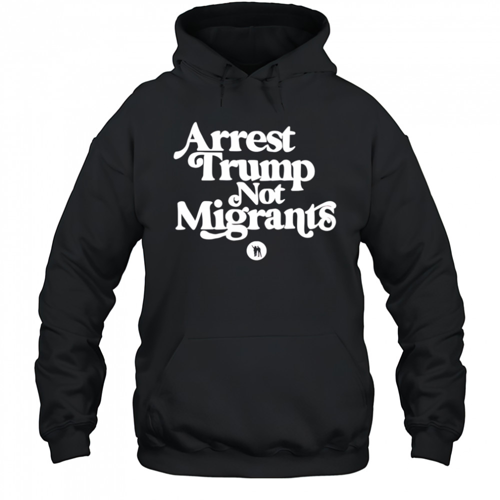 Arrest Trump Not Migrants shirt Hoodie