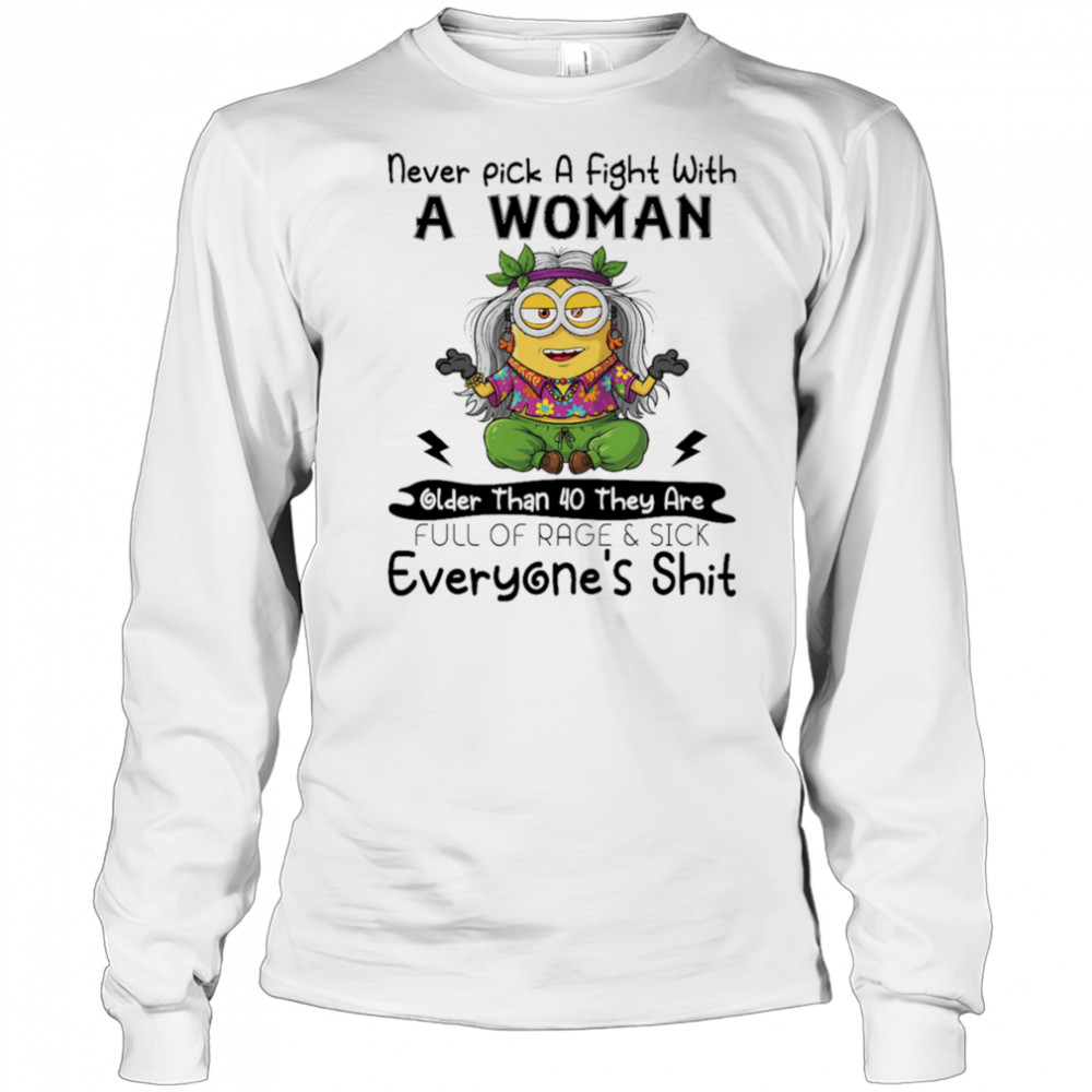 Minion never pick a fight with a woman older than 40 they are full of rage and sick everyone’s shit shirt Long Sleeved