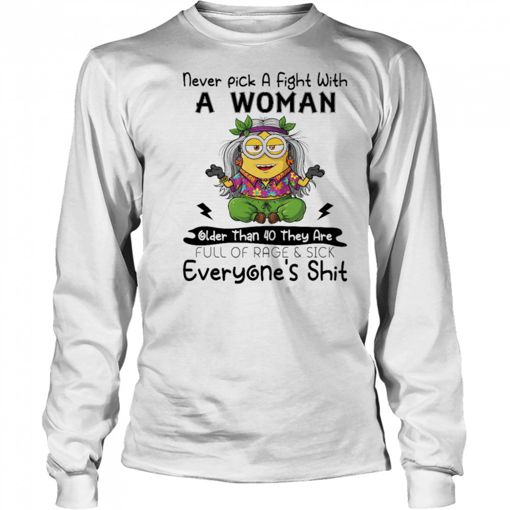 Minion never pick a fight with a woman older than 40 they are full of rage and sick everyone’s shit shirt Long Sleeved