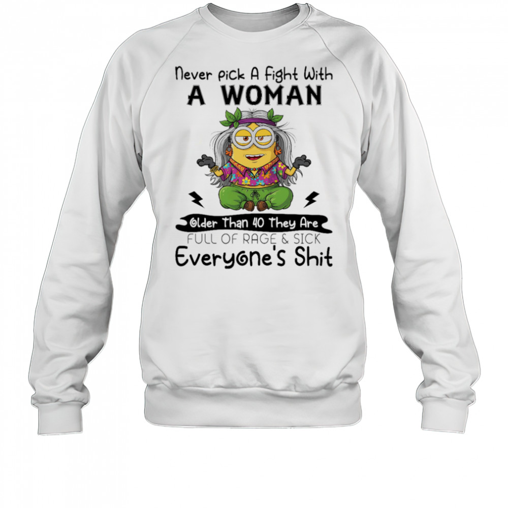 Minion never pick a fight with a woman older than 40 they are full of rage and sick everyone’s shit shirt Sweatshirt