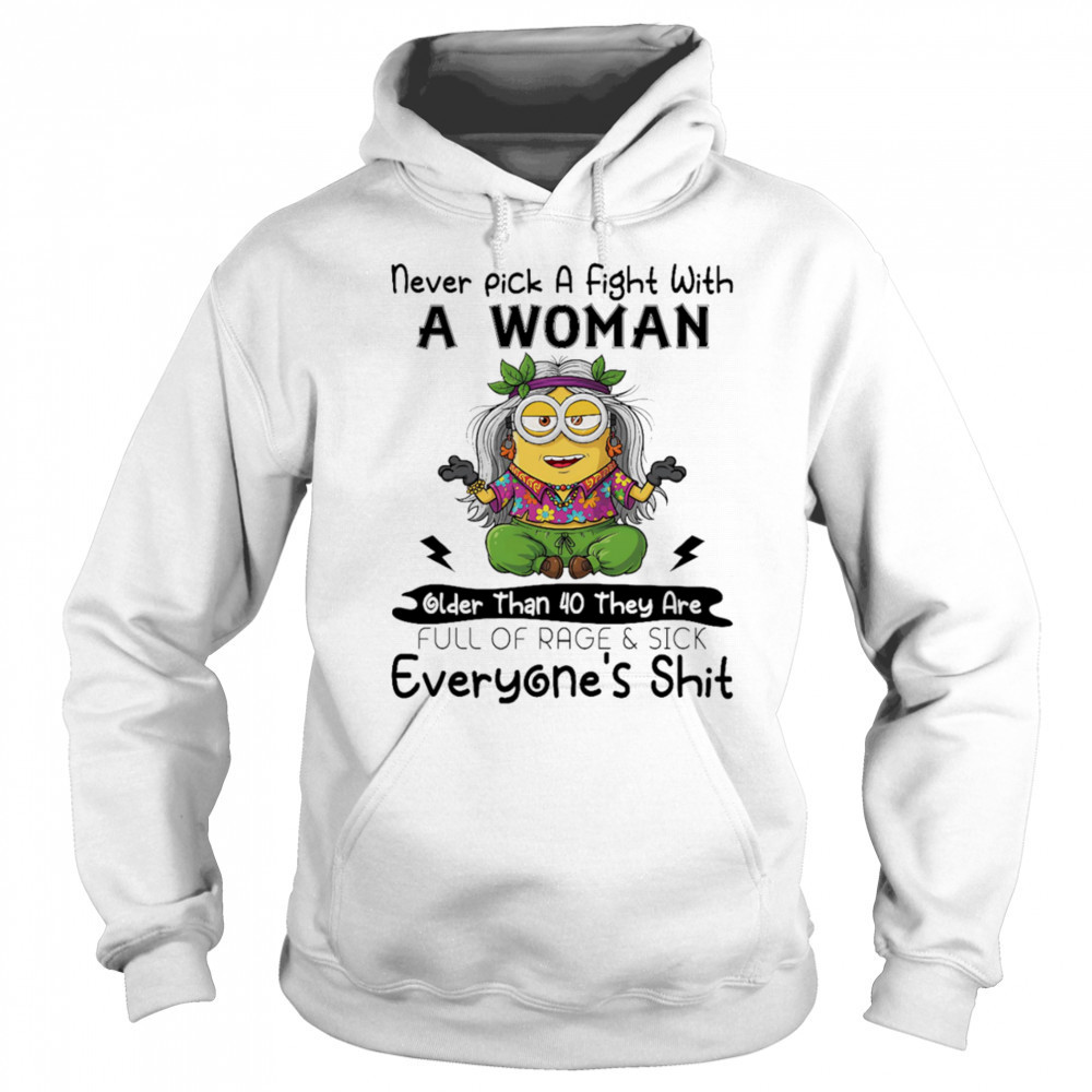 Minion never pick a fight with a woman older than 40 they are full of rage and sick everyone’s shit shirt Sweatshirt