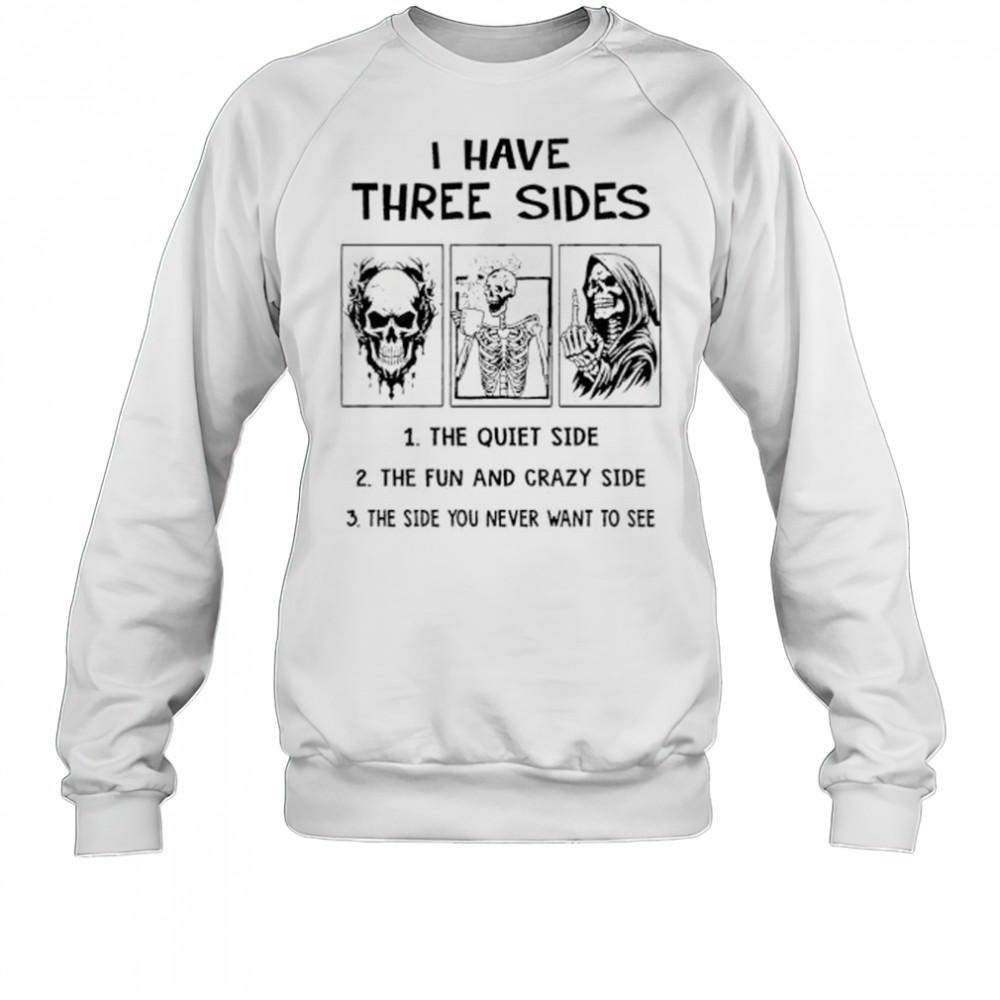 Skeleton I have three sides the quiet side the fun and crazy side the side you never want to see shirt Sweatshirt