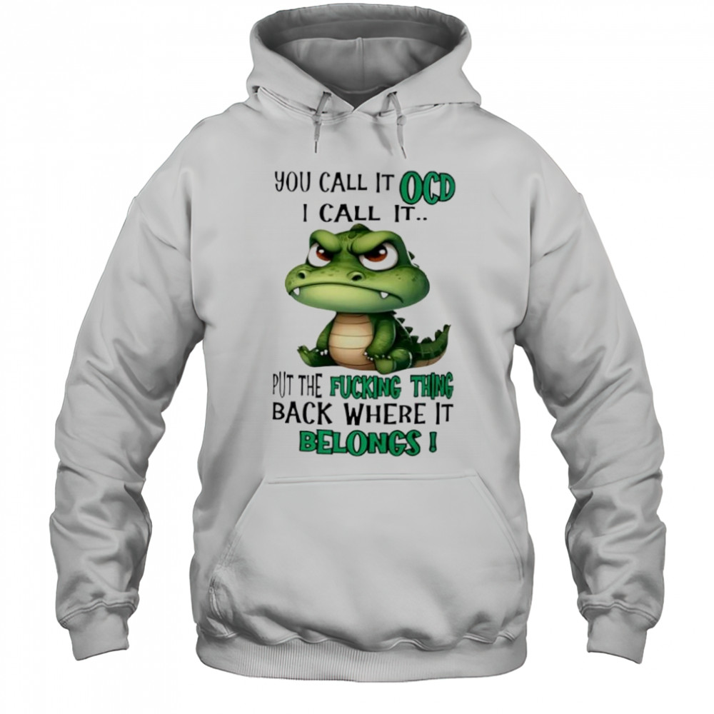 Top Crocodile you call it OCD I call it put the fucking thing back where it belongs shirt Hoodie