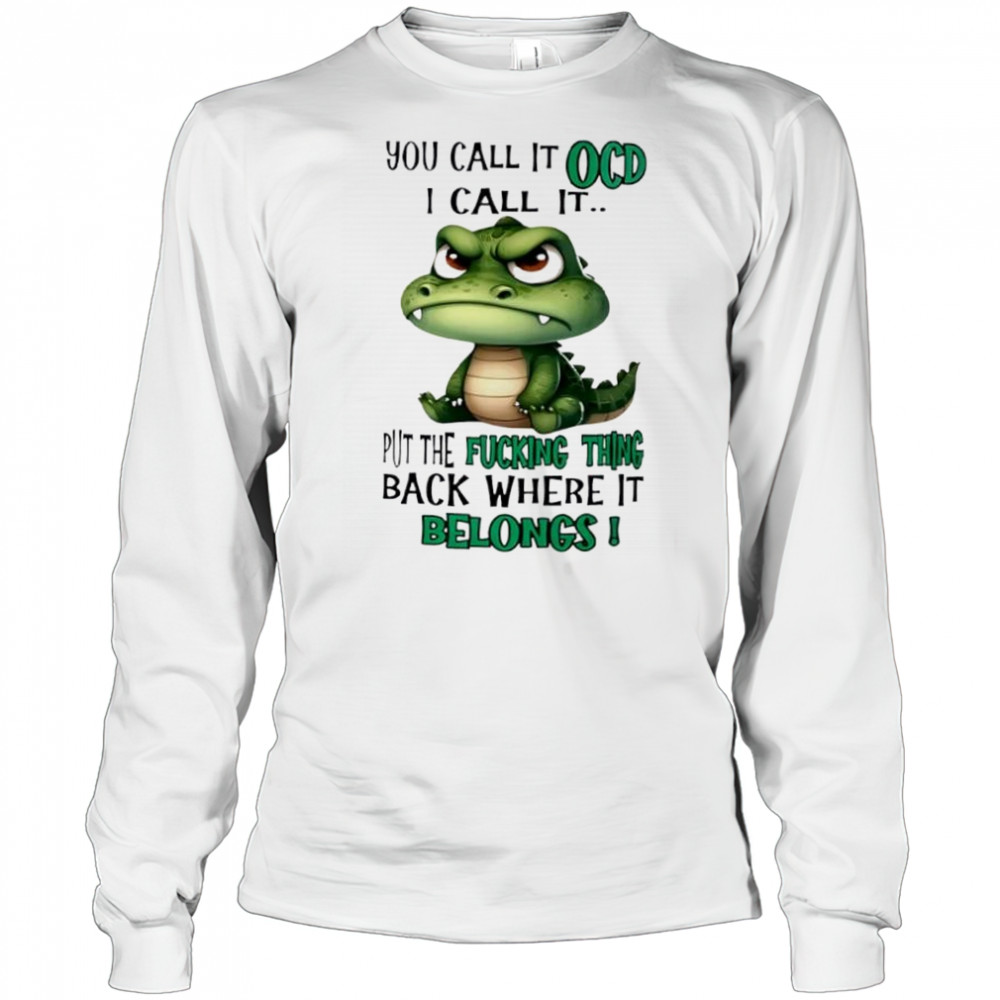 Top Crocodile you call it OCD I call it put the fucking thing back where it belongs shirt Long Sleeved