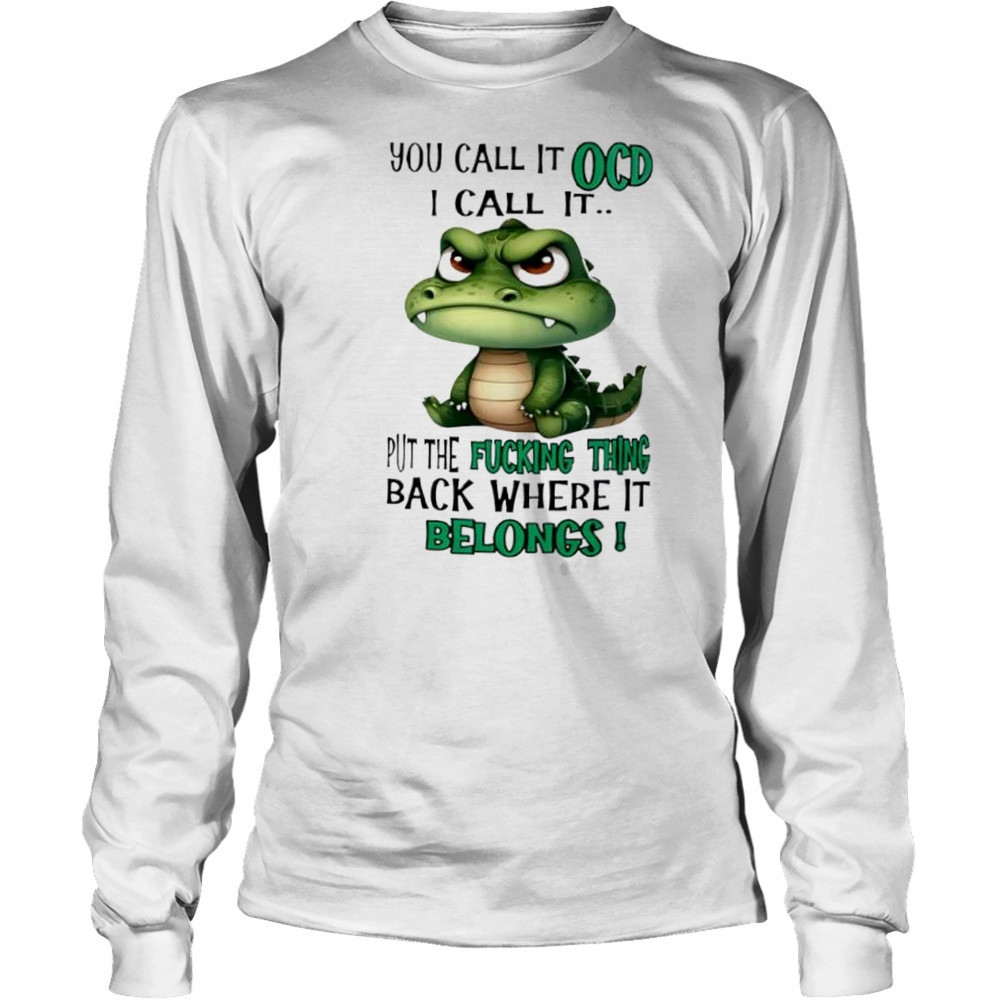 Top Crocodile you call it OCD I call it put the fucking thing back where it belongs shirt Long Sleeved