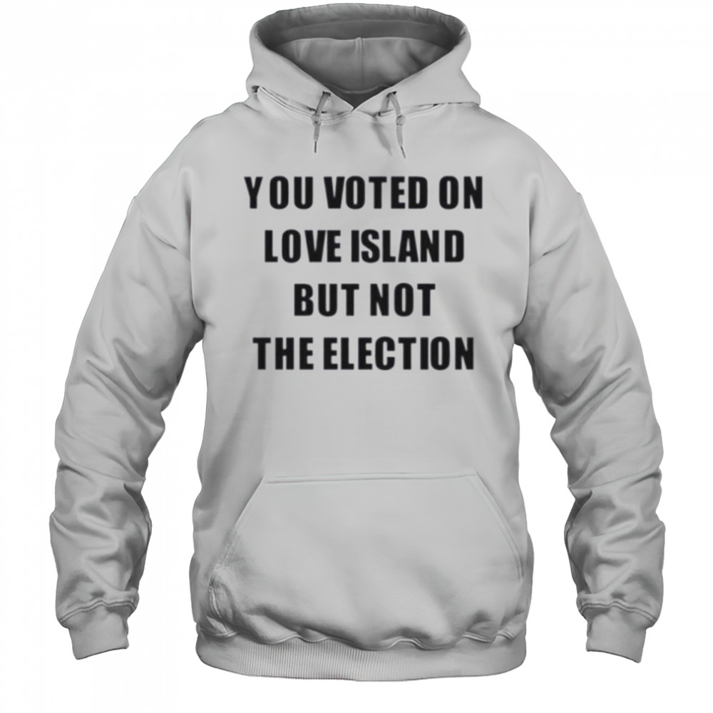 You voted on love island but not the election shirt Hoodie