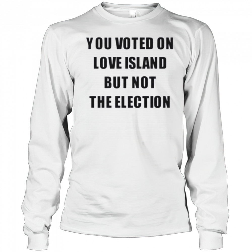 You voted on love island but not the election shirt Long Sleeved