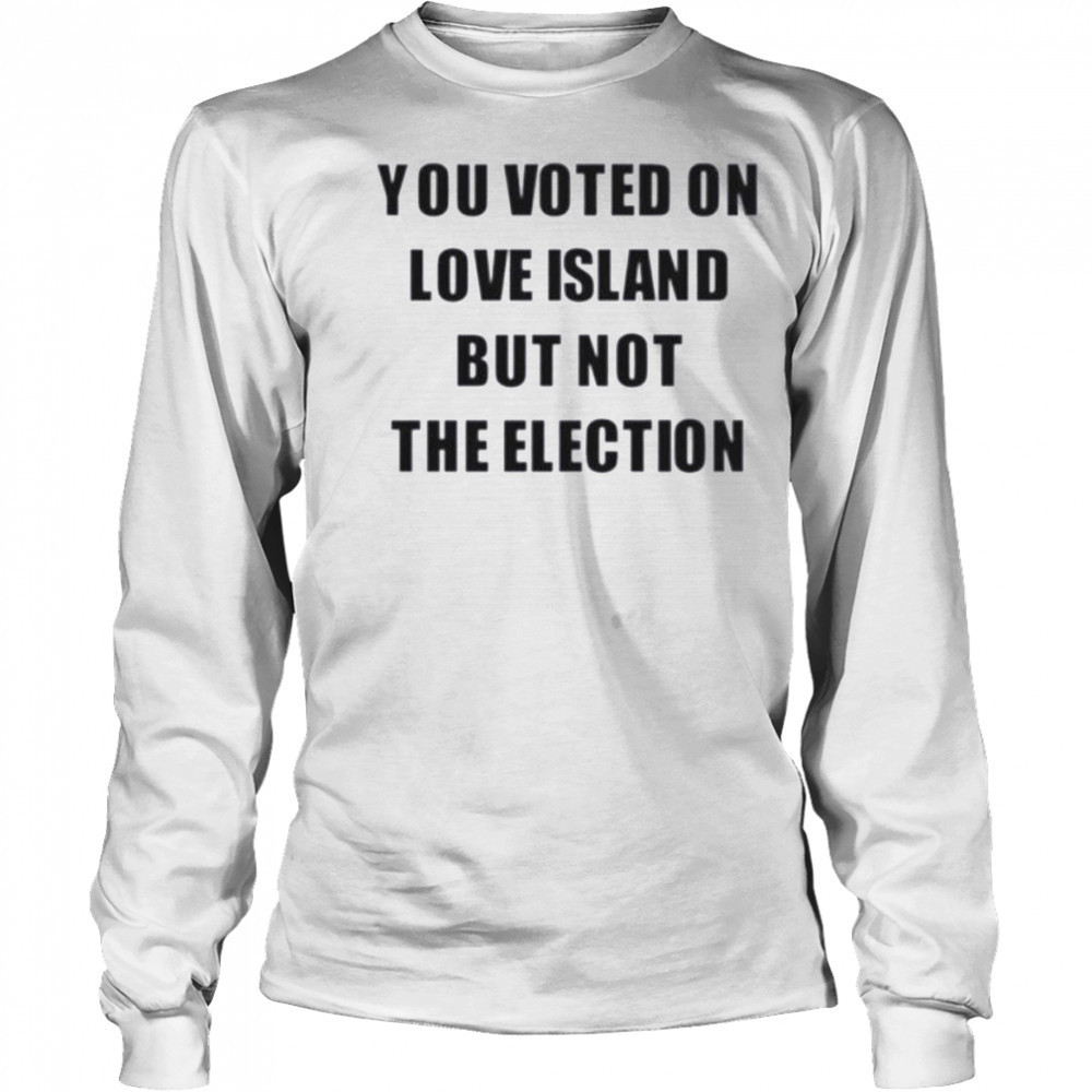 You voted on love island but not the election shirt Long Sleeved