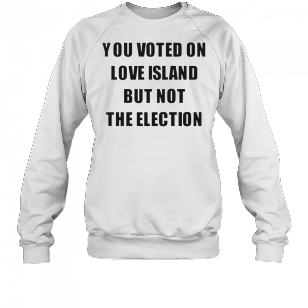 You voted on love island but not the election shirt Sweatshirt