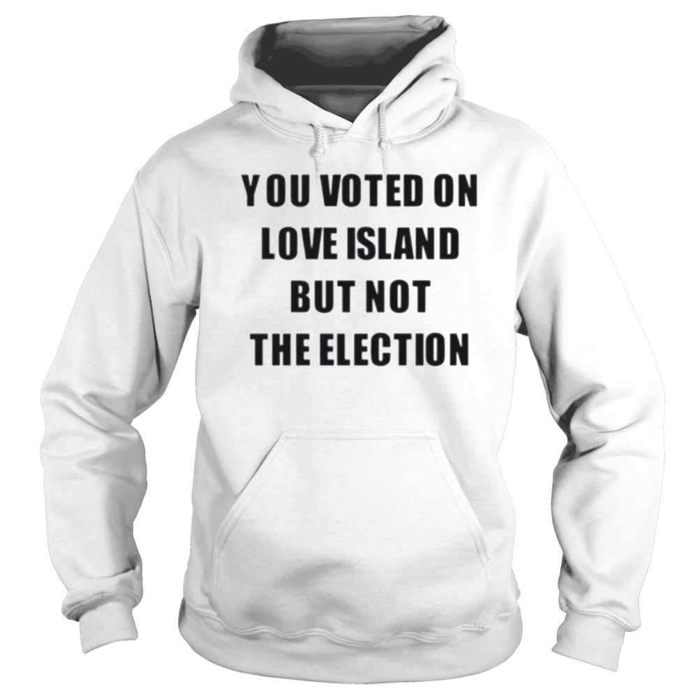 You voted on love island but not the election shirt Sweatshirt