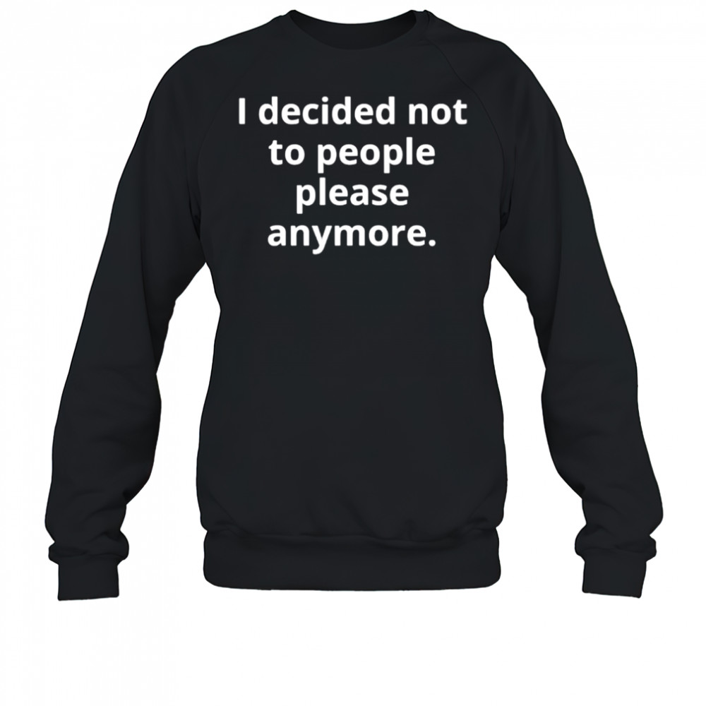 I decided not to people please anymore shirt Sweatshirt