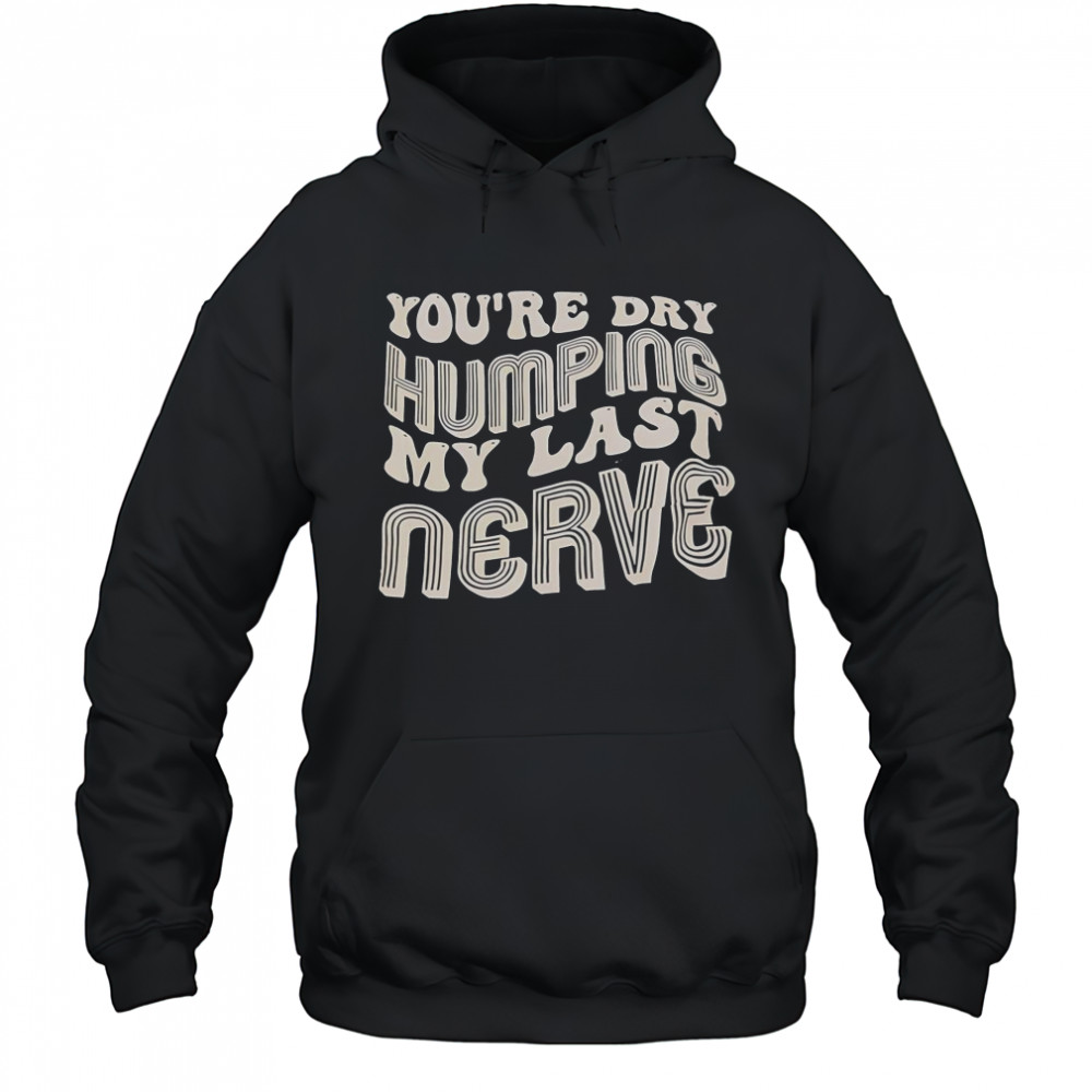 You’re Dry Humping My Last Nerve T-Shirt Hoodie