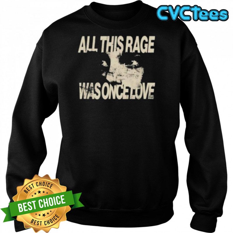 All this rage was once love shirt Sweatshirt